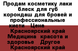 Продам косметику лаки,блеск для губ,корондаш для бровей и профессиональные кисти › Цена ­ 50-600 - Красноярский край Медицина, красота и здоровье » Другое   . Красноярский край